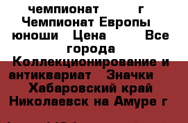 11.1) чемпионат : 1984 г - Чемпионат Европы - юноши › Цена ­ 99 - Все города Коллекционирование и антиквариат » Значки   . Хабаровский край,Николаевск-на-Амуре г.